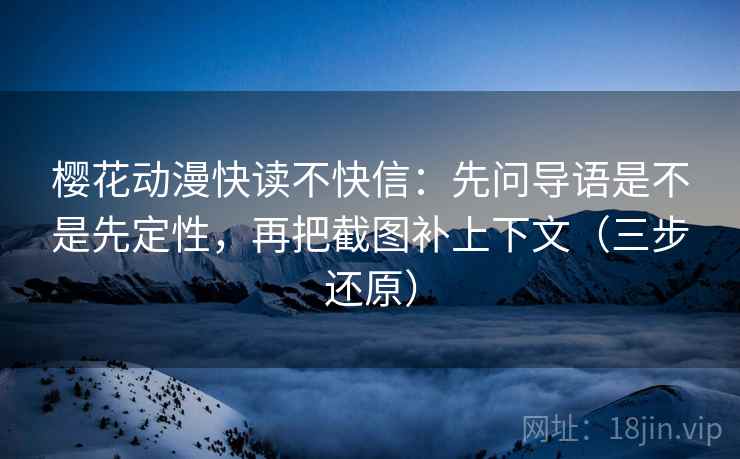 樱花动漫快读不快信：先问导语是不是先定性，再把截图补上下文（三步还原）