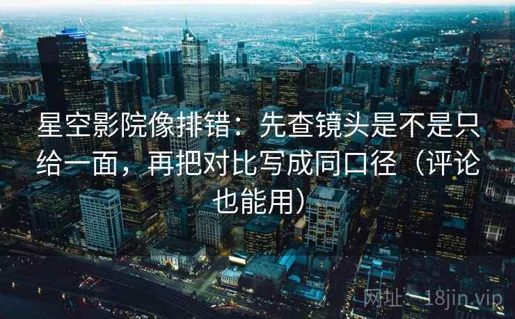 星空影院像排错：先查镜头是不是只给一面，再把对比写成同口径（评论也能用）