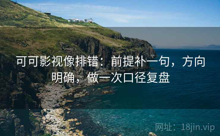 可可影视像排错：前提补一句，方向明确，做一次口径复盘