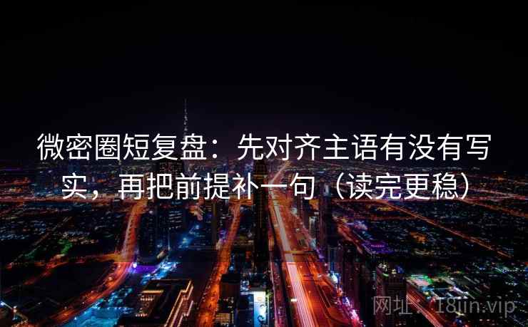 微密圈短复盘：先对齐主语有没有写实，再把前提补一句（读完更稳）