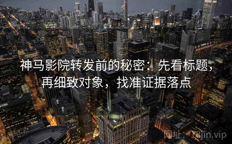 神马影院转发前的秘密：先看标题，再细致对象，找准证据落点