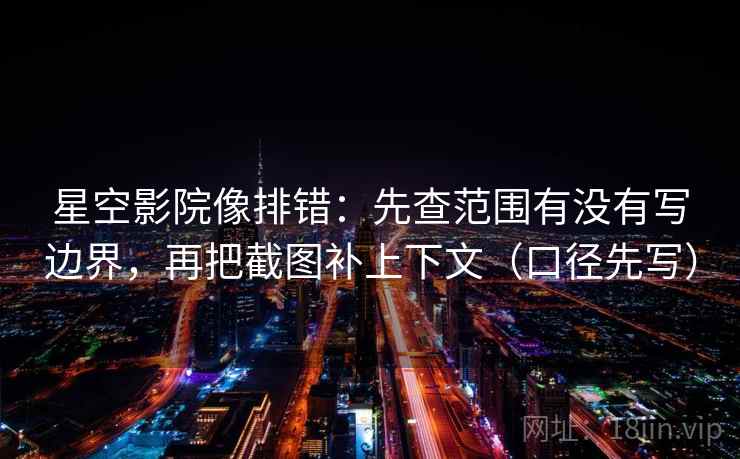 星空影院像排错：先查范围有没有写边界，再把截图补上下文（口径先写）