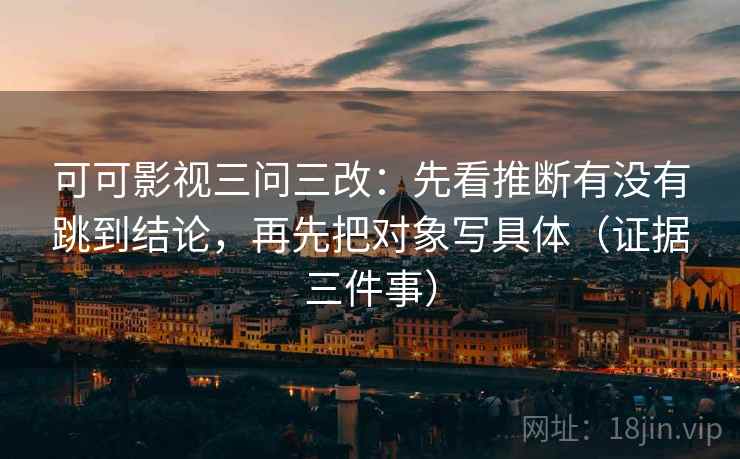 可可影视三问三改：先看推断有没有跳到结论，再先把对象写具体（证据三件事）