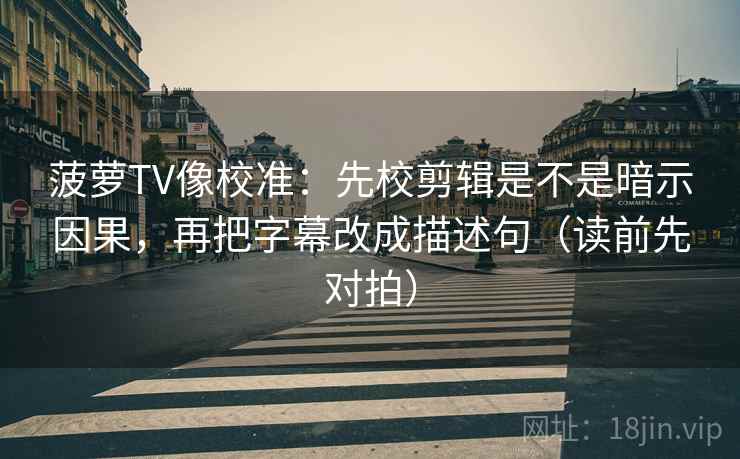 菠萝TV像校准：先校剪辑是不是暗示因果，再把字幕改成描述句（读前先对拍）