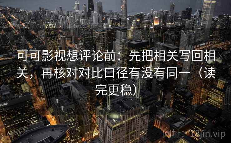 可可影视想评论前：先把相关写回相关，再核对对比口径有没有同一（读完更稳）