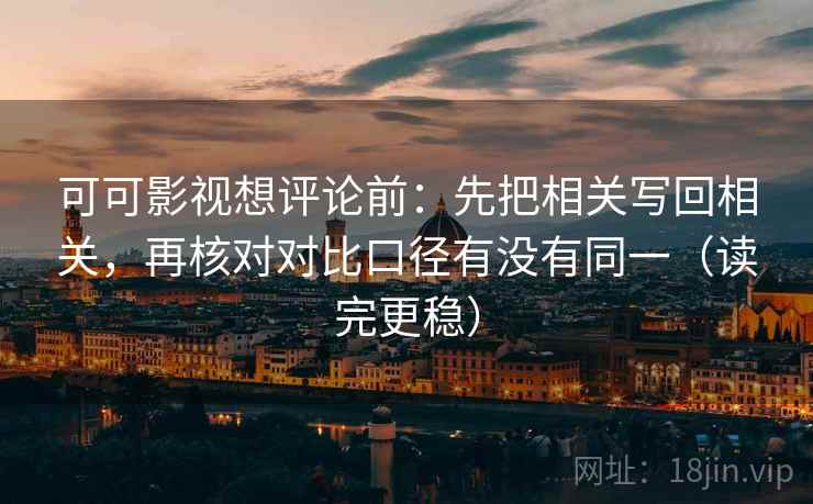 可可影视想评论前：先把相关写回相关，再核对对比口径有没有同一（读完更稳）
