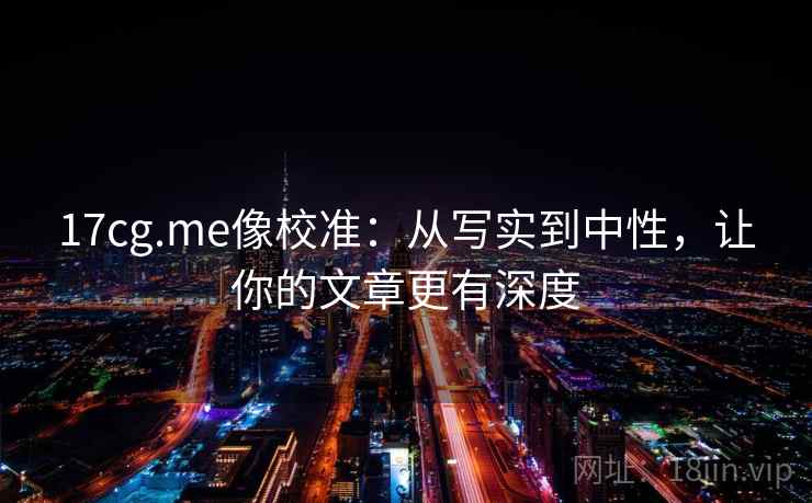 17cg.me像校准：从写实到中性，让你的文章更有深度