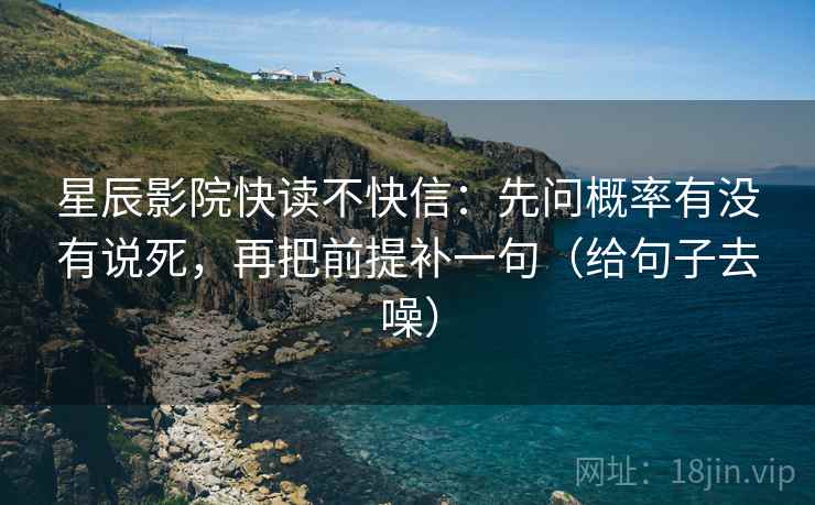 星辰影院快读不快信：先问概率有没有说死，再把前提补一句（给句子去噪）