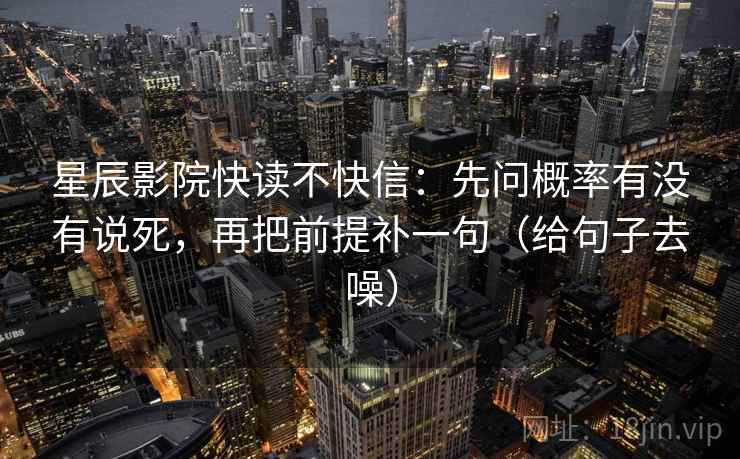 星辰影院快读不快信：先问概率有没有说死，再把前提补一句（给句子去噪）