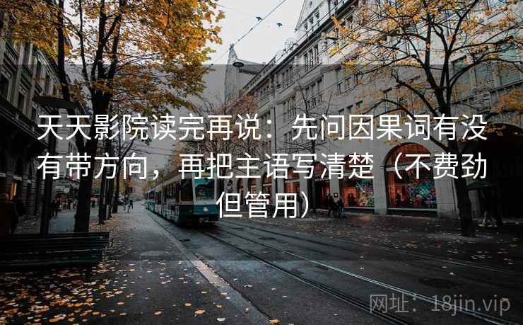 天天影院读完再说：先问因果词有没有带方向，再把主语写清楚（不费劲但管用）
