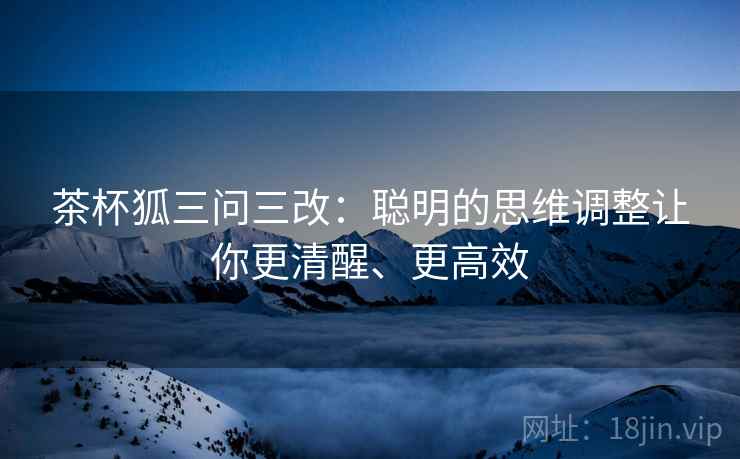 茶杯狐三问三改：聪明的思维调整让你更清醒、更高效