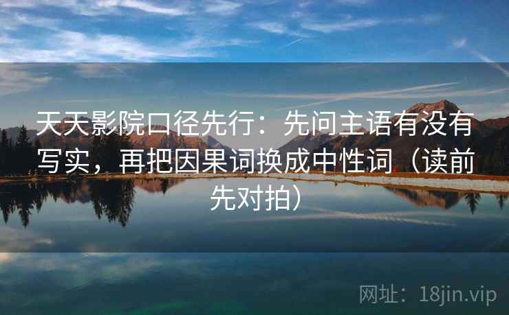 天天影院口径先行：先问主语有没有写实，再把因果词换成中性词（读前先对拍）