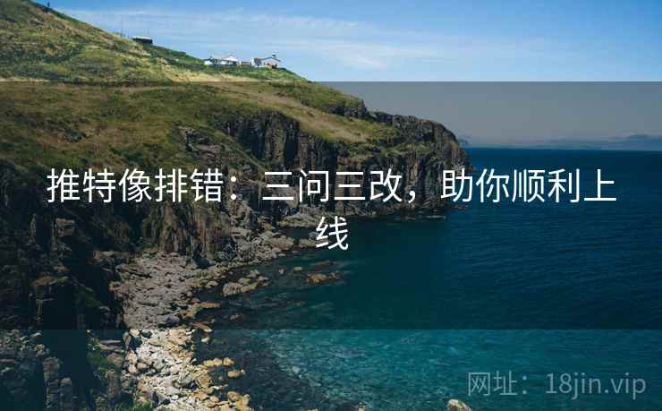 推特像排错：三问三改，助你顺利上线