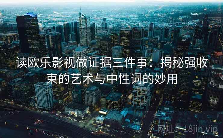 读欧乐影视做证据三件事：揭秘强收束的艺术与中性词的妙用