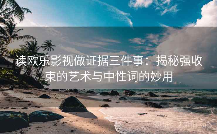 读欧乐影视做证据三件事：揭秘强收束的艺术与中性词的妙用