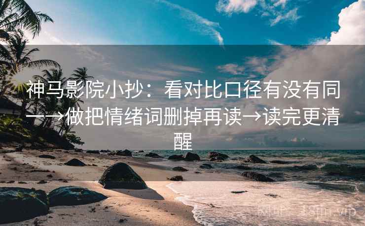 神马影院小抄：看对比口径有没有同一→做把情绪词删掉再读→读完更清醒