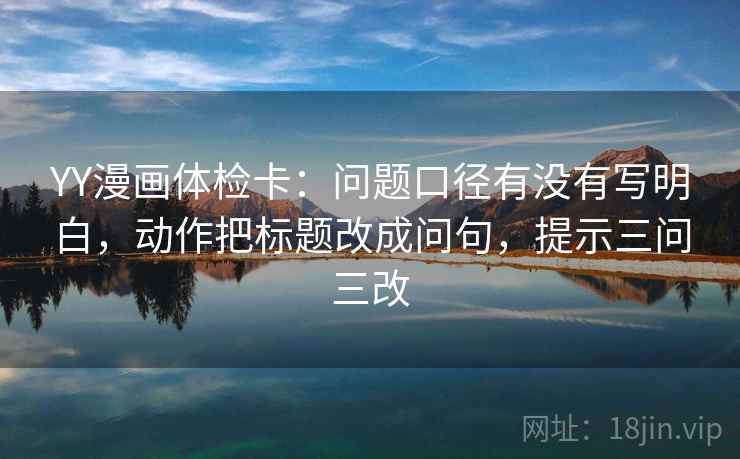 YY漫画体检卡：问题口径有没有写明白，动作把标题改成问句，提示三问三改