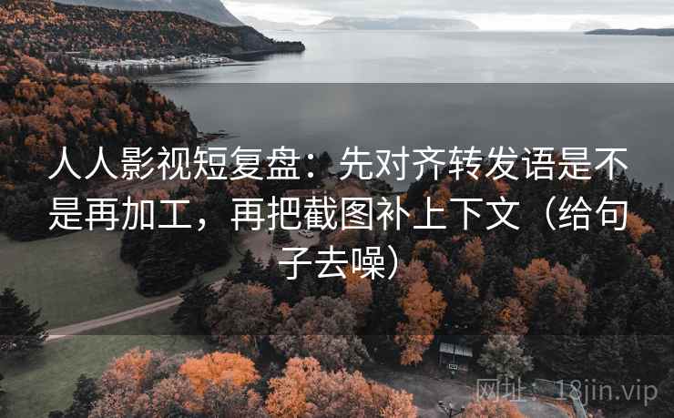 人人影视短复盘：先对齐转发语是不是再加工，再把截图补上下文（给句子去噪）