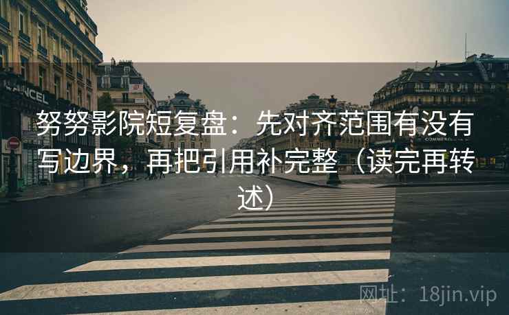 努努影院短复盘：先对齐范围有没有写边界，再把引用补完整（读完再转述）