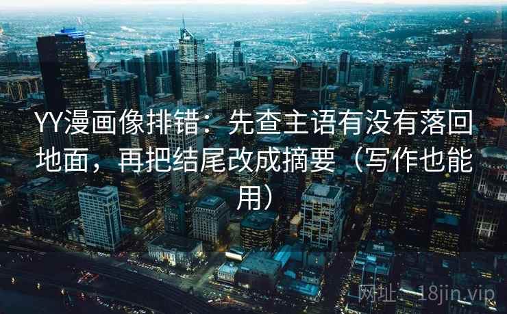 YY漫画像排错：先查主语有没有落回地面，再把结尾改成摘要（写作也能用）