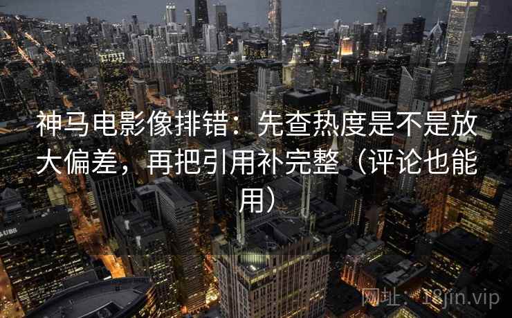 神马电影像排错：先查热度是不是放大偏差，再把引用补完整（评论也能用）