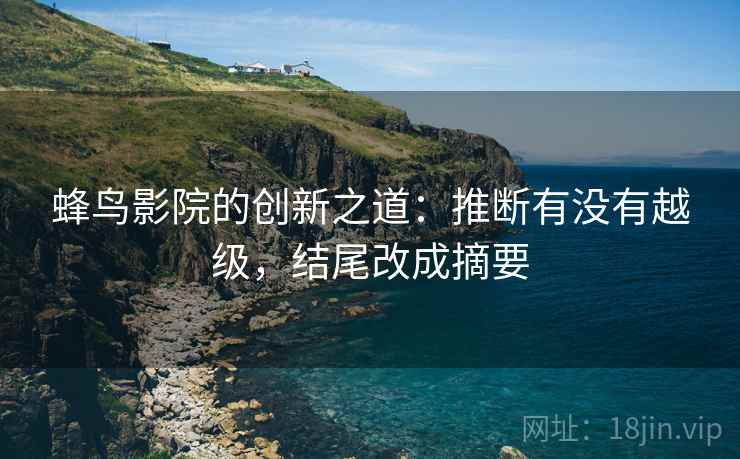 蜂鸟影院的创新之道：推断有没有越级，结尾改成摘要