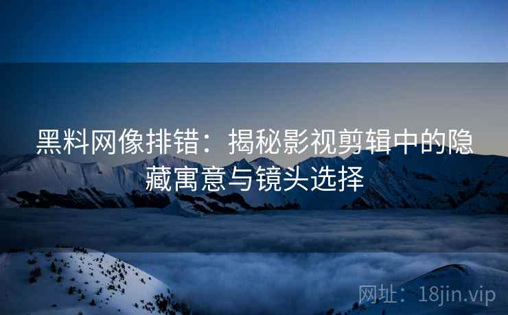 黑料网像排错：揭秘影视剪辑中的隐藏寓意与镜头选择