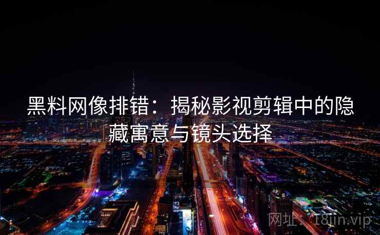 黑料网像排错：揭秘影视剪辑中的隐藏寓意与镜头选择