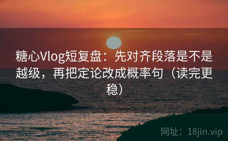 糖心Vlog短复盘：先对齐段落是不是越级，再把定论改成概率句（读完更稳）