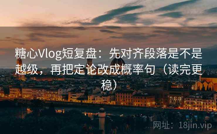 糖心Vlog短复盘：先对齐段落是不是越级，再把定论改成概率句（读完更稳）