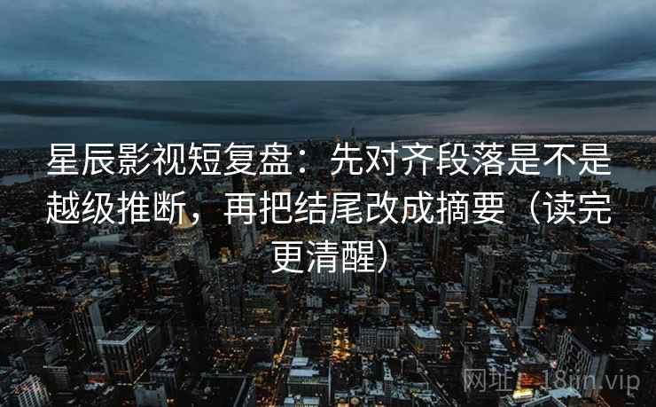 星辰影视短复盘：先对齐段落是不是越级推断，再把结尾改成摘要（读完更清醒）