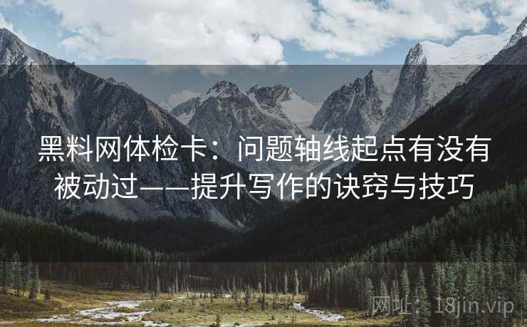 黑料网体检卡：问题轴线起点有没有被动过——提升写作的诀窍与技巧