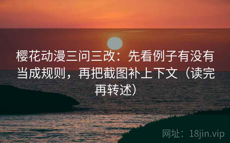 樱花动漫三问三改：先看例子有没有当成规则，再把截图补上下文（读完再转述）