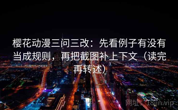 樱花动漫三问三改：先看例子有没有当成规则，再把截图补上下文（读完再转述）