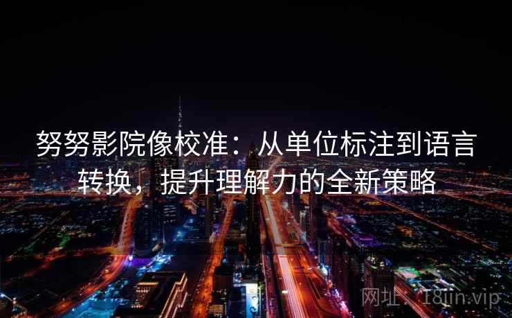 努努影院像校准：从单位标注到语言转换，提升理解力的全新策略