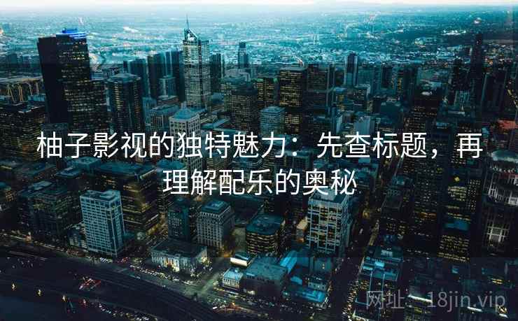 柚子影视的独特魅力：先查标题，再理解配乐的奥秘