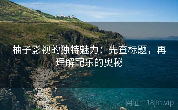 柚子影视的独特魅力：先查标题，再理解配乐的奥秘