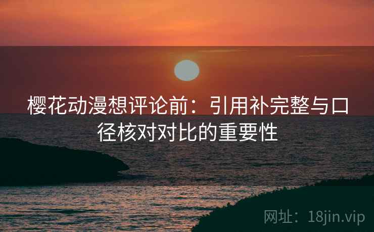 樱花动漫想评论前：引用补完整与口径核对对比的重要性