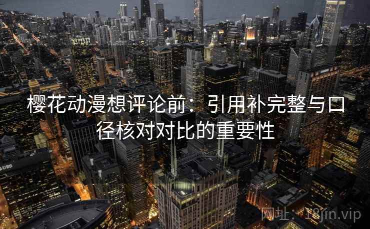 樱花动漫想评论前：引用补完整与口径核对对比的重要性