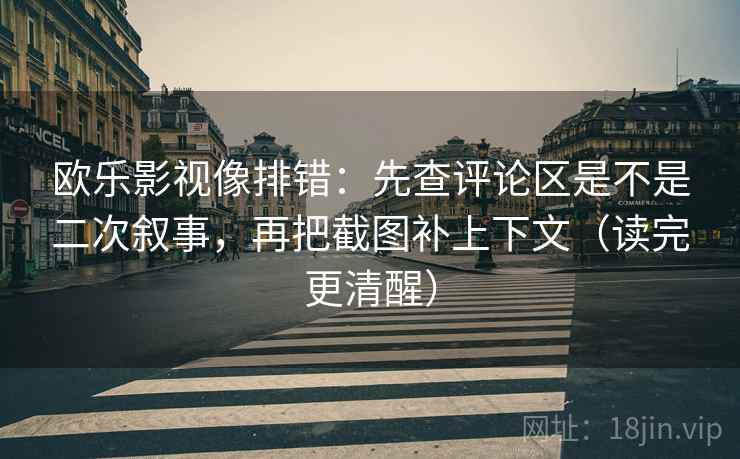 欧乐影视像排错：先查评论区是不是二次叙事，再把截图补上下文（读完更清醒）