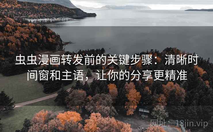 虫虫漫画转发前的关键步骤：清晰时间窗和主语，让你的分享更精准