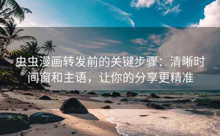 虫虫漫画转发前的关键步骤：清晰时间窗和主语，让你的分享更精准