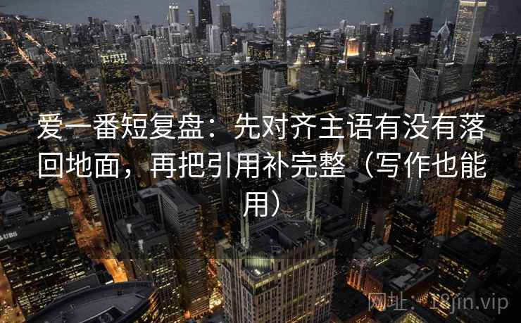 爱一番短复盘：先对齐主语有没有落回地面，再把引用补完整（写作也能用）