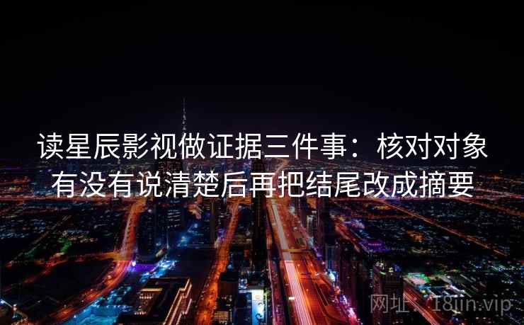 读星辰影视做证据三件事：核对对象有没有说清楚后再把结尾改成摘要