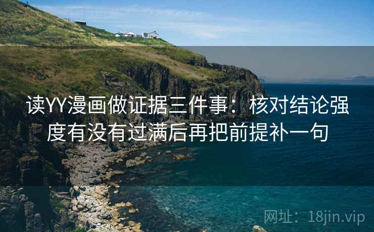 读YY漫画做证据三件事：核对结论强度有没有过满后再把前提补一句