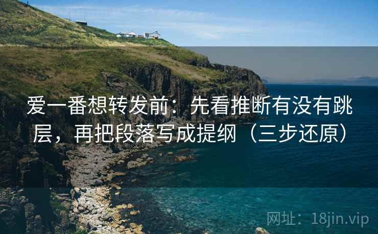 爱一番想转发前：先看推断有没有跳层，再把段落写成提纲（三步还原）