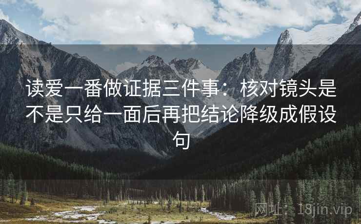 读爱一番做证据三件事：核对镜头是不是只给一面后再把结论降级成假设句