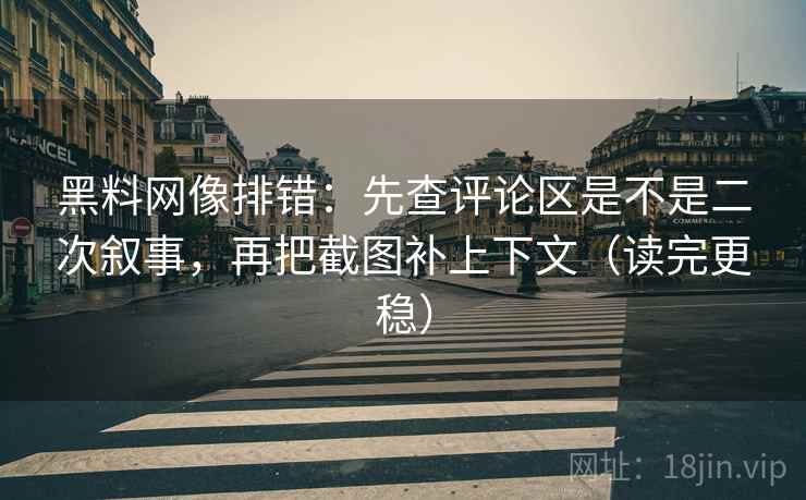 黑料网像排错：先查评论区是不是二次叙事，再把截图补上下文（读完更稳）