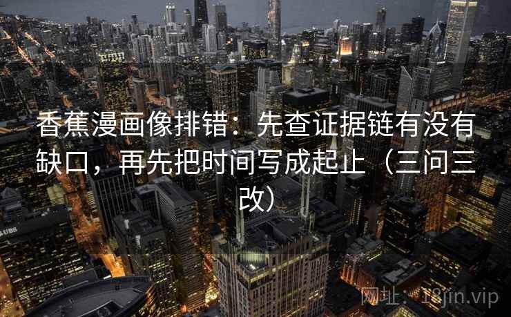 香蕉漫画像排错：先查证据链有没有缺口，再先把时间写成起止（三问三改）