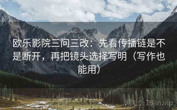 欧乐影院三问三改：先看传播链是不是断开，再把镜头选择写明（写作也能用）